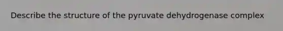 Describe the structure of the pyruvate dehydrogenase complex