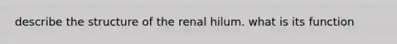 describe the structure of the renal hilum. what is its function