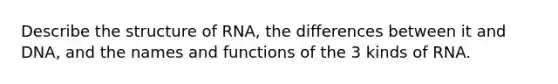 Describe the structure of RNA, the differences between it and DNA, and the names and functions of the 3 kinds of RNA.