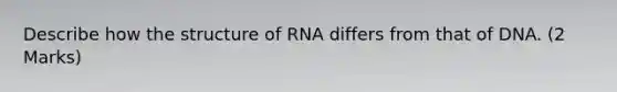 Describe how the structure of RNA differs from that of DNA. (2 Marks)