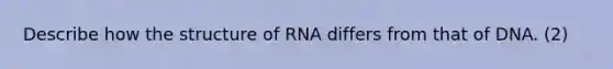 Describe how the structure of RNA differs from that of DNA. (2)