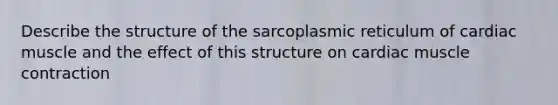 Describe the structure of the sarcoplasmic reticulum of cardiac muscle and the effect of this structure on cardiac muscle contraction