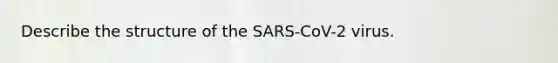 Describe the structure of the SARS-CoV-2 virus.