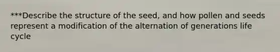 ***Describe the structure of the seed, and how pollen and seeds represent a modification of the alternation of generations life cycle