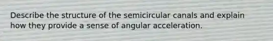 Describe the structure of the semicircular canals and explain how they provide a sense of angular acceleration.