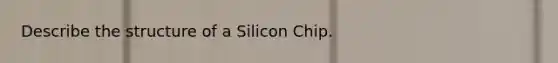 Describe the structure of a Silicon Chip.