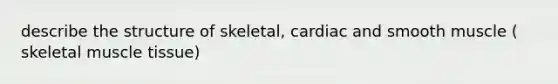 describe the structure of skeletal, cardiac and smooth muscle ( skeletal muscle tissue)