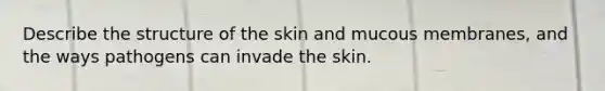 Describe the structure of the skin and mucous membranes, and the ways pathogens can invade the skin.