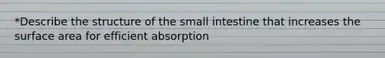 *Describe the structure of <a href='https://www.questionai.com/knowledge/kt623fh5xn-the-small-intestine' class='anchor-knowledge'>the small intestine</a> that increases the surface area for efficient absorption