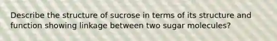 Describe the structure of sucrose in terms of its structure and function showing linkage between two sugar molecules?