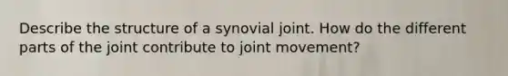 Describe the structure of a synovial joint. How do the different parts of the joint contribute to joint movement?