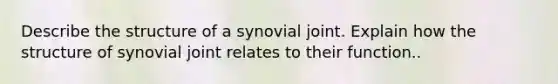 Describe the structure of a synovial joint. Explain how the structure of synovial joint relates to their function..