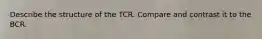 Describe the structure of the TCR. Compare and contrast it to the BCR.