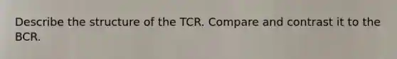 Describe the structure of the TCR. Compare and contrast it to the BCR.