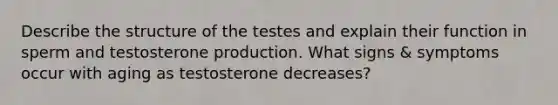 Describe the structure of the testes and explain their function in sperm and testosterone production. What signs & symptoms occur with aging as testosterone decreases?