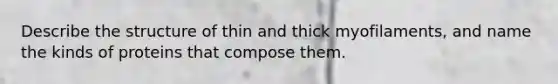 Describe the structure of thin and thick myofilaments, and name the kinds of proteins that compose them.