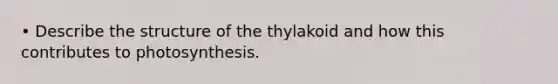 • Describe the structure of the thylakoid and how this contributes to photosynthesis.