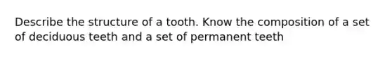 Describe the structure of a tooth. Know the composition of a set of deciduous teeth and a set of permanent teeth