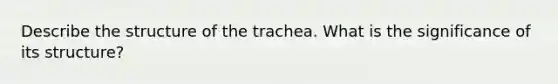 Describe the structure of the trachea. What is the significance of its structure?