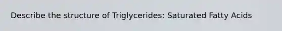 Describe the structure of Triglycerides: Saturated Fatty Acids