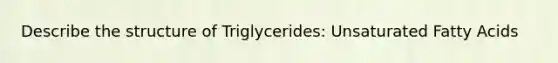 Describe the structure of Triglycerides: Unsaturated Fatty Acids