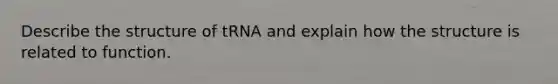 Describe the structure of tRNA and explain how the structure is related to function.