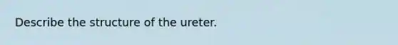 Describe the structure of the ureter.