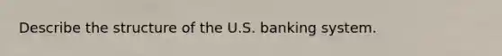 Describe the structure of the U.S. banking system.