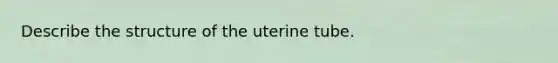 Describe the structure of the uterine tube.