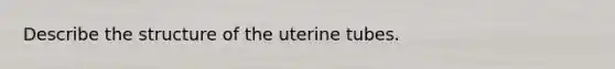 Describe the structure of the uterine tubes.