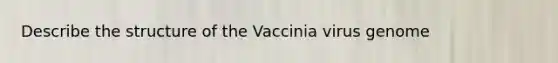 Describe the structure of the Vaccinia virus genome