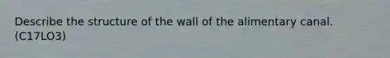 Describe the structure of the wall of the alimentary canal. (C17LO3)