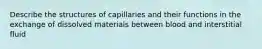 Describe the structures of capillaries and their functions in the exchange of dissolved materials between blood and interstitial fluid