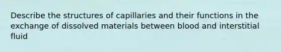 Describe the structures of capillaries and their functions in the exchange of dissolved materials between blood and interstitial fluid