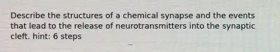 Describe the structures of a chemical synapse and the events that lead to the release of neurotransmitters into the synaptic cleft. hint: 6 steps