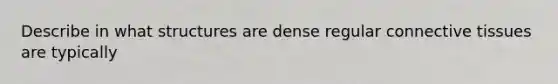 Describe in what structures are dense regular connective tissues are typically