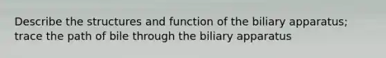 Describe the structures and function of the biliary apparatus; trace the path of bile through the biliary apparatus