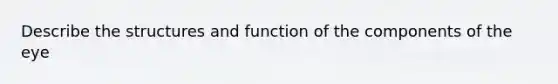 Describe the structures and function of the components of the eye