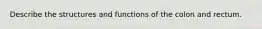 Describe the structures and functions of the colon and rectum.