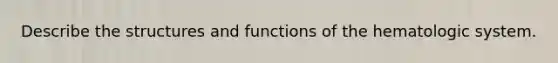 Describe the structures and functions of the hematologic system.