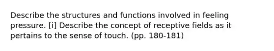 Describe the structures and functions involved in feeling pressure. [i] Describe the concept of receptive fields as it pertains to the sense of touch. (pp. 180-181)