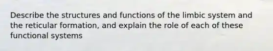 Describe the structures and functions of the limbic system and the reticular formation, and explain the role of each of these functional systems