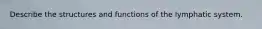 Describe the structures and functions of the lymphatic system.