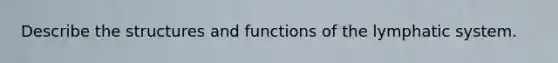 Describe the structures and functions of the lymphatic system.