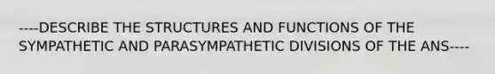 ----DESCRIBE THE STRUCTURES AND FUNCTIONS OF THE SYMPATHETIC AND PARASYMPATHETIC DIVISIONS OF THE ANS----