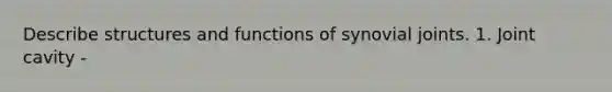 Describe structures and functions of synovial joints. 1. Joint cavity -