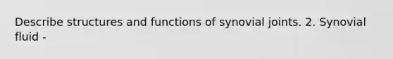 Describe structures and functions of synovial joints. 2. Synovial fluid -