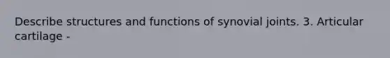 Describe structures and functions of synovial joints. 3. Articular cartilage -