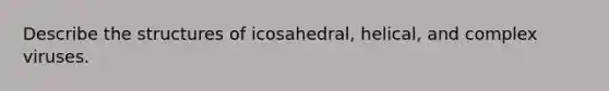 Describe the structures of icosahedral, helical, and complex viruses.