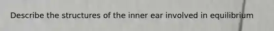 Describe the structures of the inner ear involved in equilibrium